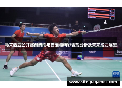 马来西亚公开赛谢浩南与曾维瀚精彩表现分析及未来潜力展望