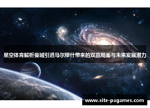 星空体育解析曼城引进马尔穆什带来的双赢局面与未来发展潜力