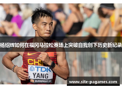 杨绍辉如何在福冈马拉松赛场上突破自我创下历史新纪录