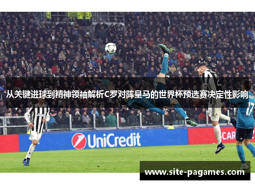 从关键进球到精神领袖解析C罗对阵皇马的世界杯预选赛决定性影响