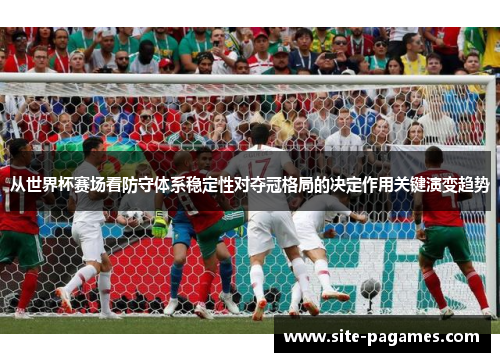 从世界杯赛场看防守体系稳定性对夺冠格局的决定作用关键演变趋势