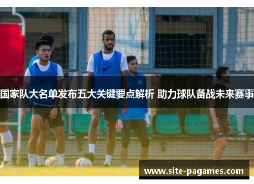 国家队大名单发布五大关键要点解析 助力球队备战未来赛事 国家队大名单发布五大关键要点解析 助力球队备战未来赛事