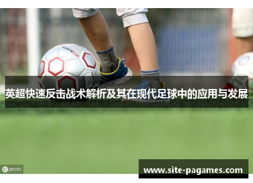 英超快速反击战术解析及其在现代足球中的应用与发展 英超快速反击战术解析及其在现代足球中的应用与发展