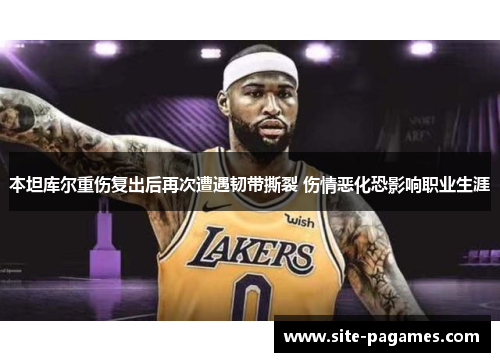 本坦库尔重伤复出后再次遭遇韧带撕裂 伤情恶化恐影响职业生涯