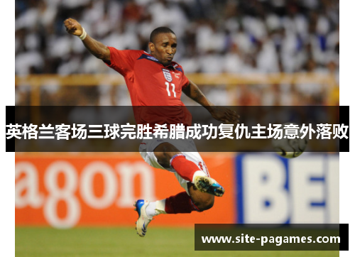 英格兰客场三球完胜希腊成功复仇主场意外落败