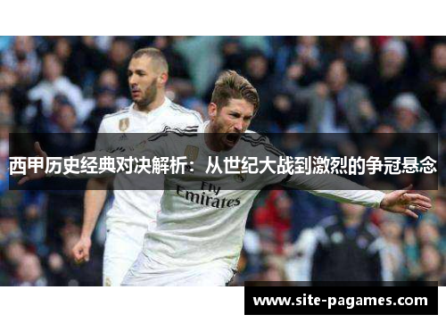 西甲历史经典对决解析：从世纪大战到激烈的争冠悬念