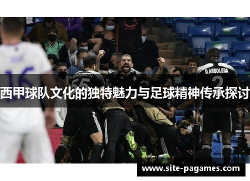 西甲球队文化的独特魅力与足球精神传承探讨 西甲球队文化的独特魅力与足球精神传承探讨
