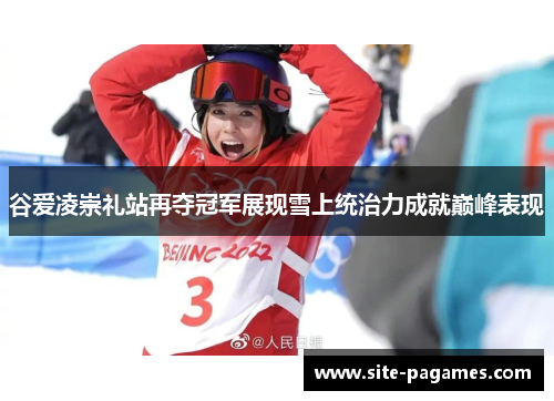 谷爱凌崇礼站再夺冠军展现雪上统治力成就巅峰表现