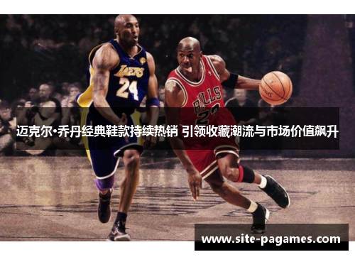 迈克尔·乔丹经典鞋款持续热销 引领收藏潮流与市场价值飙升